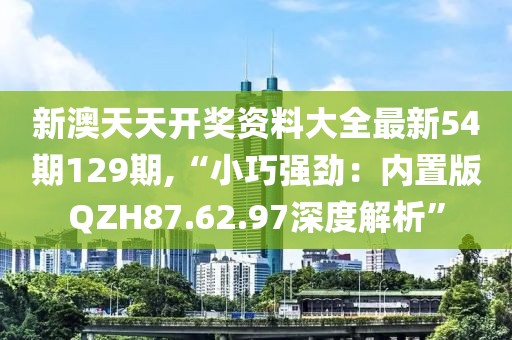 新澳天天开奖资料大全最新54期129期,“小巧强劲：内置版QZH87.62.97深度解析”
