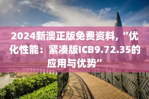 2024新澳正版免费资料,“优化性能：紧凑版ICB9.72.35的应用与优势”