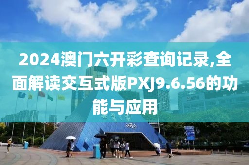 2024澳门六开彩查询记录,全面解读交互式版PXJ9.6.56的功能与应用