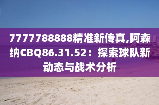7777788888精准新传真,阿森纳CBQ86.31.52：探索球队新动态与战术分析