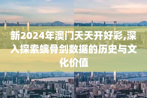新2024年澳门天天开好彩,深入探索螭骨剑数据的历史与文化价值