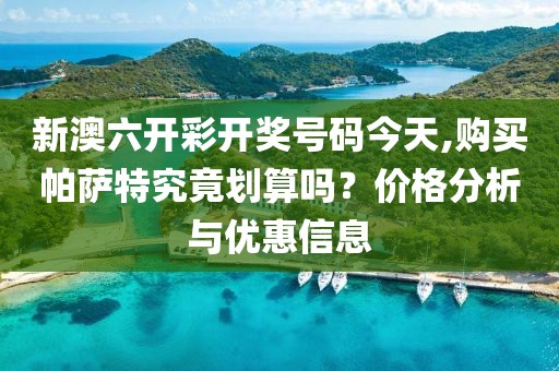 新澳六开彩开奖号码今天,购买帕萨特究竟划算吗？价格分析与优惠信息