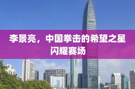 李景亮，中国拳击的希望之星闪耀赛场