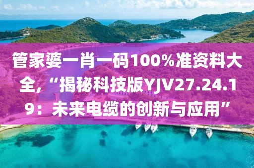 管家婆一肖一码100%准资料大全,“揭秘科技版YJV27.24.19：未来电缆的创新与应用”