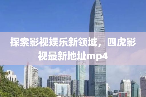 探索影视娱乐新领域，四虎影视最新地址mp4