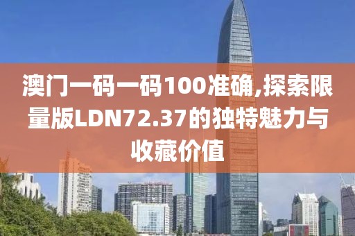 澳门一码一码100准确,探索限量版LDN72.37的独特魅力与收藏价值