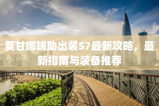 莫甘娜辅助出装S7最新攻略，最新指南与装备推荐