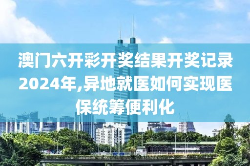 澳门六开彩开奖结果开奖记录2024年,异地就医如何实现医保统筹便利化