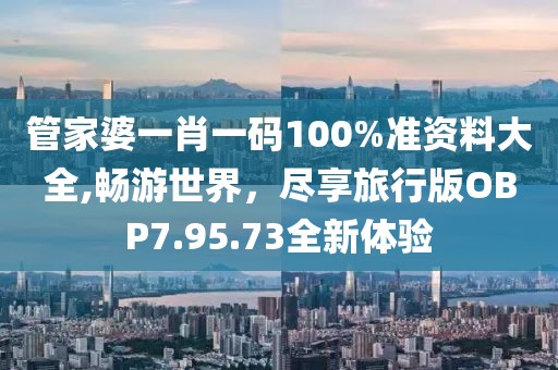管家婆一肖一码100%准资料大全,畅游世界，尽享旅行版OBP7.95.73全新体验