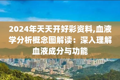 2024年天天开好彩资料,血液学分析概念图解读：深入理解血液成分与功能