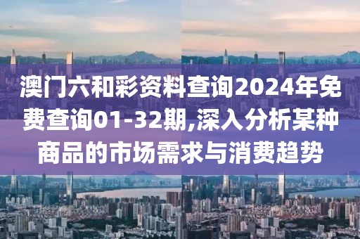 澳门六和彩资料查询2024年免费查询01-32期,深入分析某种商品的市场需求与消费趋势