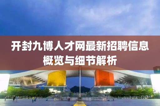 开封九博人才网最新招聘信息概览与细节解析