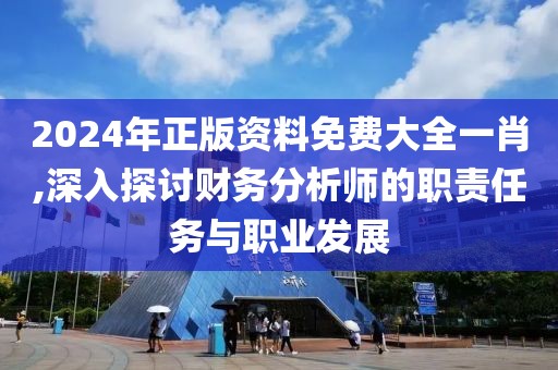 2024年正版资料免费大全一肖,深入探讨财务分析师的职责任务与职业发展