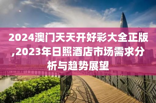 2024澳门天天开好彩大全正版,2023年日照酒店市场需求分析与趋势展望