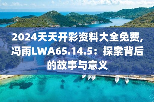 2024天天开彩资料大全免费,冯雨LWA65.14.5：探索背后的故事与意义