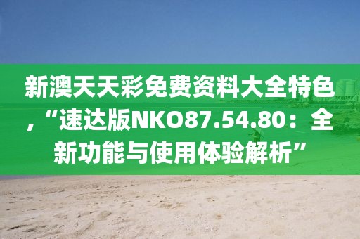 新澳天天彩免费资料大全特色,“速达版NKO87.54.80：全新功能与使用体验解析”