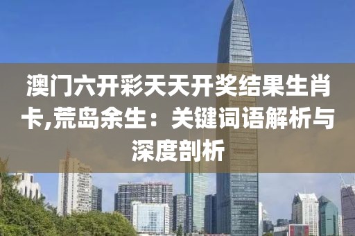 澳门六开彩天天开奖结果生肖卡,荒岛余生：关键词语解析与深度剖析