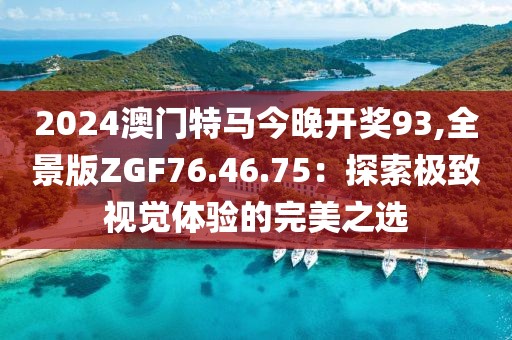 2024澳门特马今晚开奖93,全景版ZGF76.46.75：探索极致视觉体验的完美之选