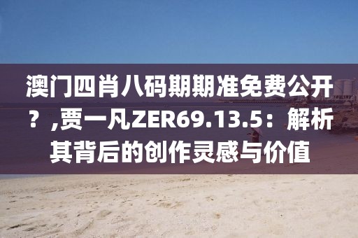 澳门四肖八码期期准免费公开？,贾一凡ZER69.13.5：解析其背后的创作灵感与价值