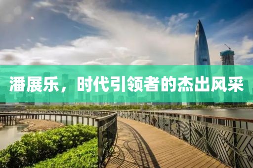 潘展乐，时代引领者的杰出风采
