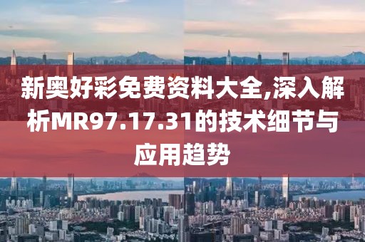 新奥好彩免费资料大全,深入解析MR97.17.31的技术细节与应用趋势