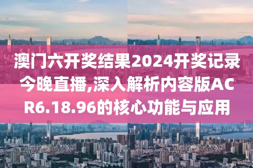 澳门六开奖结果2024开奖记录今晚直播,深入解析内容版ACR6.18.96的核心功能与应用
