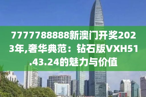 7777788888新澳门开奖2023年,奢华典范：钻石版VXH51.43.24的魅力与价值