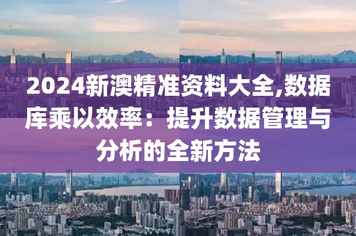 2024新澳精准资料大全,数据库乘以效率：提升数据管理与分析的全新方法