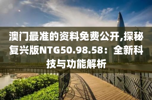 澳门最准的资料免费公开,探秘复兴版NTG50.98.58：全新科技与功能解析
