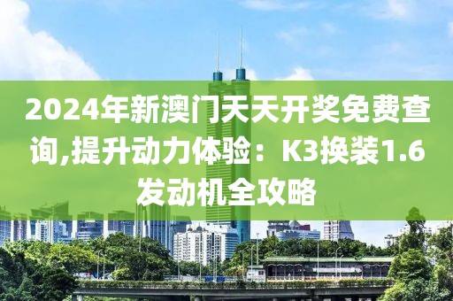 2024年新澳门天天开奖免费查询,提升动力体验：K3换装1.6发动机全攻略