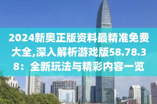 2024新奥正版资料最精准免费大全,深入解析游戏版58.78.38：全新玩法与精彩内容一览