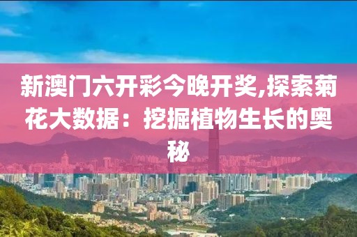 新澳门六开彩今晚开奖,探索菊花大数据：挖掘植物生长的奥秘