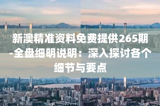 新澳精准资料免费提供265期-全盘细明说明：深入探讨各个细节与要点