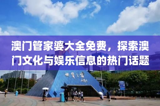 澳门管家婆大全免费，探索澳门文化与娱乐信息的热门话题