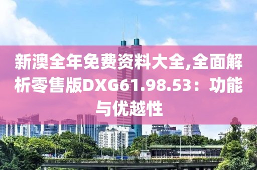新澳全年免费资料大全,全面解析零售版DXG61.98.53：功能与优越性