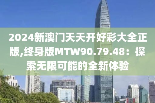 2024新澳门天天开好彩大全正版,终身版MTW90.79.48：探索无限可能的全新体验