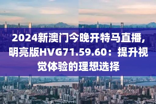 2024新澳门今晚开特马直播,明亮版HVG71.59.60：提升视觉体验的理想选择