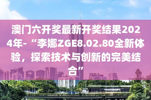 澳门六开奖最新开奖结果2024年-“李娜ZGE8.02.80全新体验，探索技术与创新的完美结合”