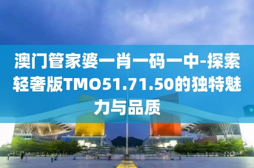 澳门管家婆一肖一码一中-探索轻奢版TMO51.71.50的独特魅力与品质