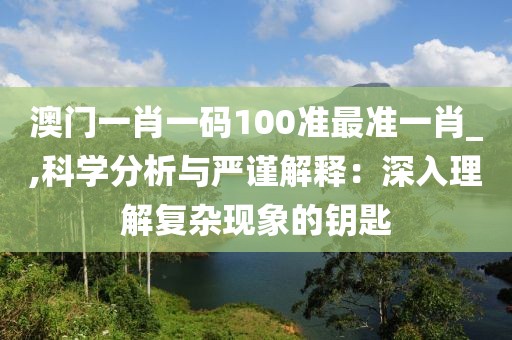 澳门一肖一码100准最准一肖_,科学分析与严谨解释：深入理解复杂现象的钥匙