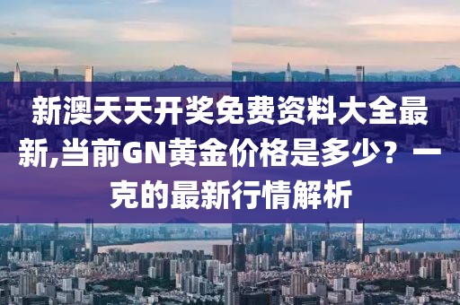新澳天天开奖免费资料大全最新,当前GN黄金价格是多少？一克的最新行情解析