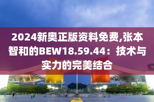 2024新奥正版资料免费,张本智和的BEW18.59.44：技术与实力的完美结合