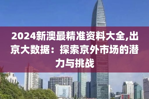 2024新澳最精准资料大全,出京大数据：探索京外市场的潜力与挑战