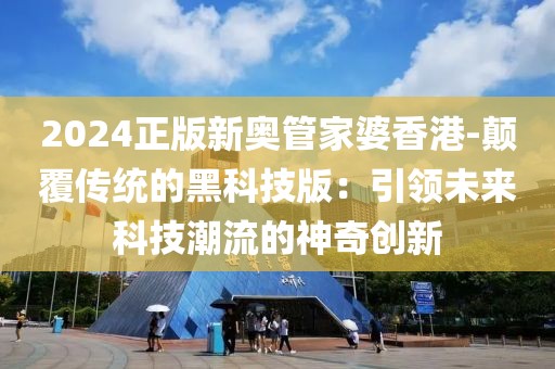 2024正版新奥管家婆香港-颠覆传统的黑科技版：引领未来科技潮流的神奇创新