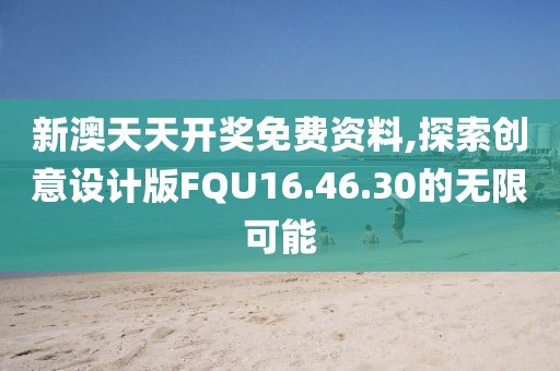 新澳天天开奖免费资料,探索创意设计版FQU16.46.30的无限可能