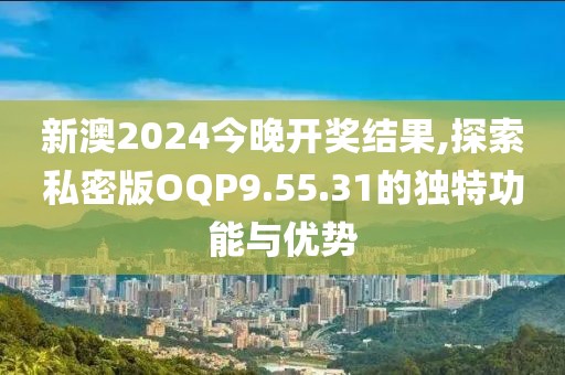 新澳2024今晚开奖结果,探索私密版OQP9.55.31的独特功能与优势
