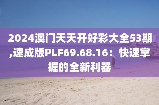 2024澳门天天开好彩大全53期,速成版PLF69.68.16：快速掌握的全新利器
