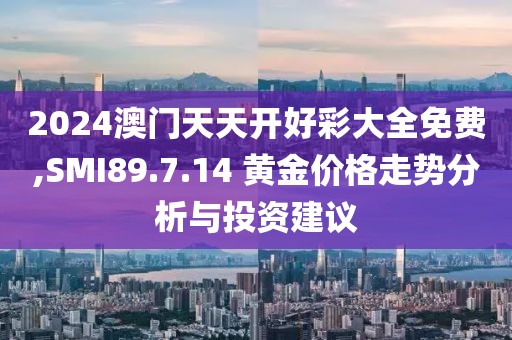 2024澳门天天开好彩大全免费,SMI89.7.14 黄金价格走势分析与投资建议