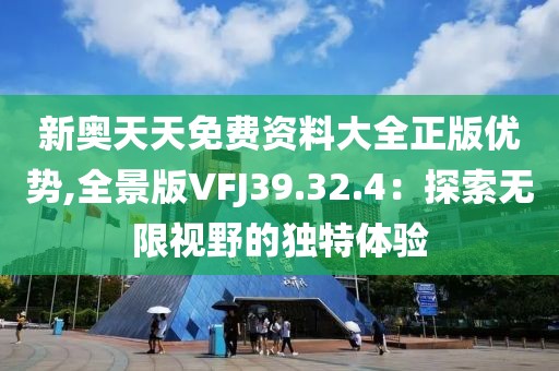 新奥天天免费资料大全正版优势,全景版VFJ39.32.4：探索无限视野的独特体验
