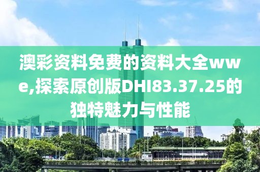 澳彩资料免费的资料大全wwe,探索原创版DHI83.37.25的独特魅力与性能